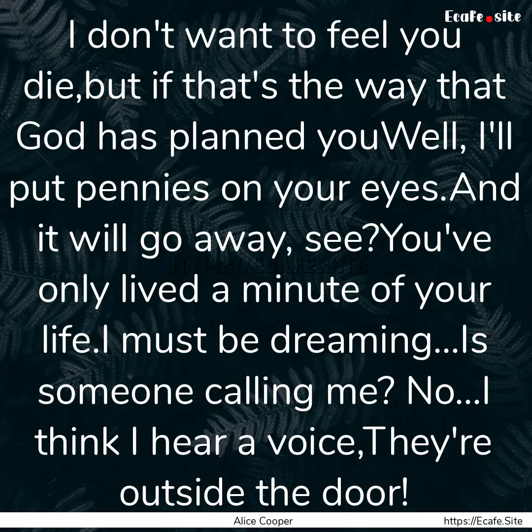 I don't want to feel you die,but if that's.... : Quote by Alice Cooper