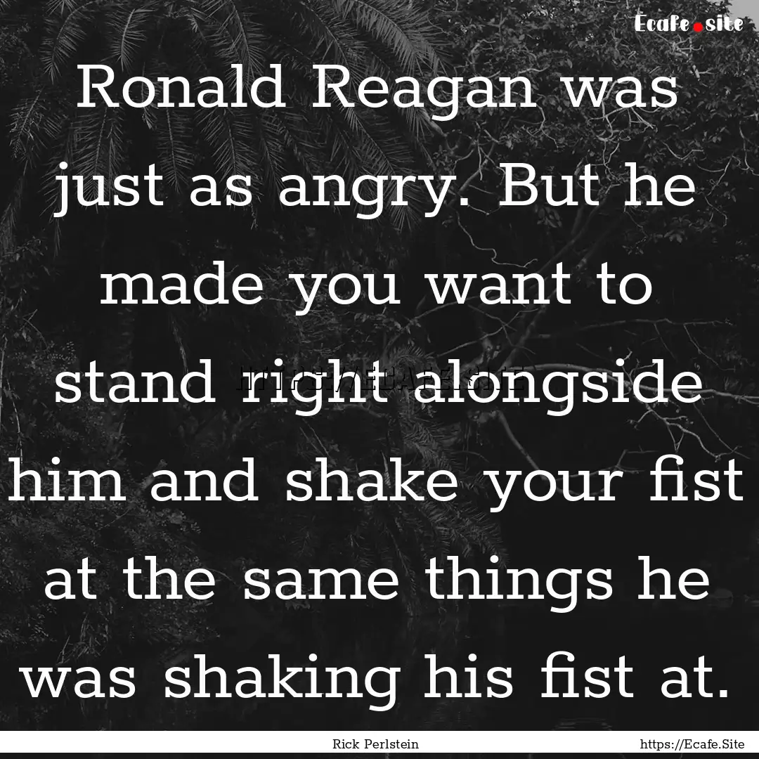 Ronald Reagan was just as angry. But he made.... : Quote by Rick Perlstein