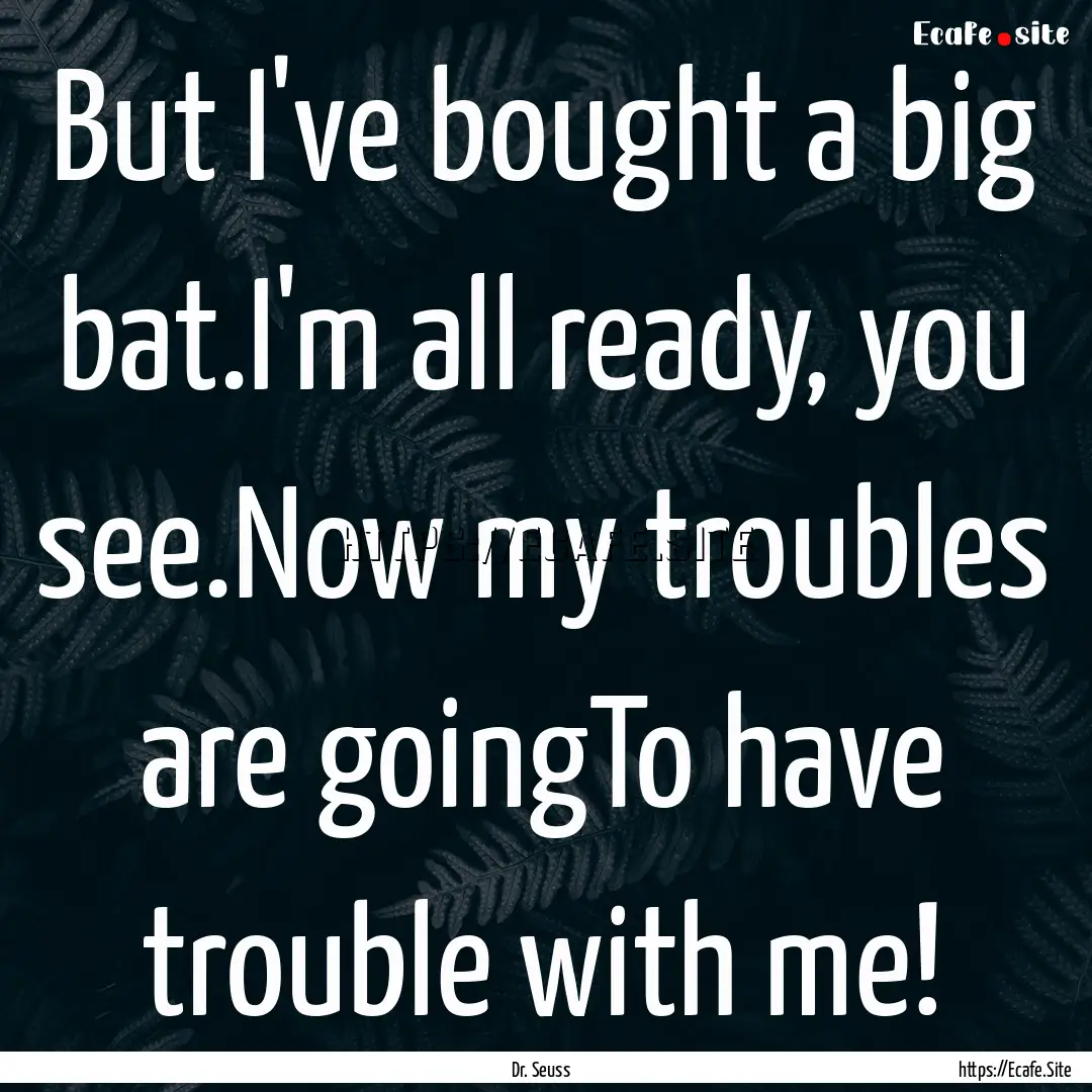 But I've bought a big bat.I'm all ready,.... : Quote by Dr. Seuss