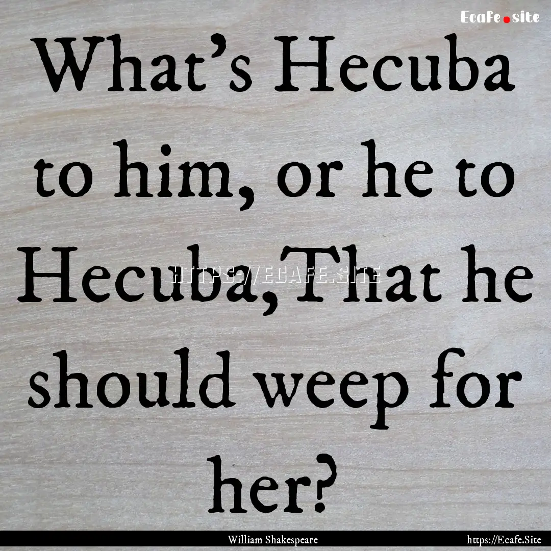 What's Hecuba to him, or he to Hecuba,That.... : Quote by William Shakespeare