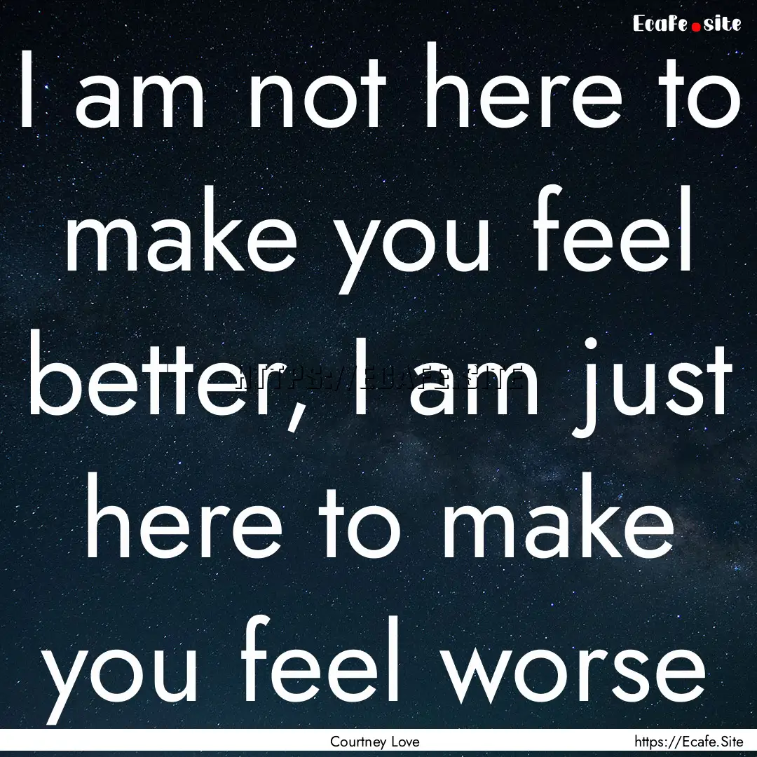 I am not here to make you feel better, I.... : Quote by Courtney Love