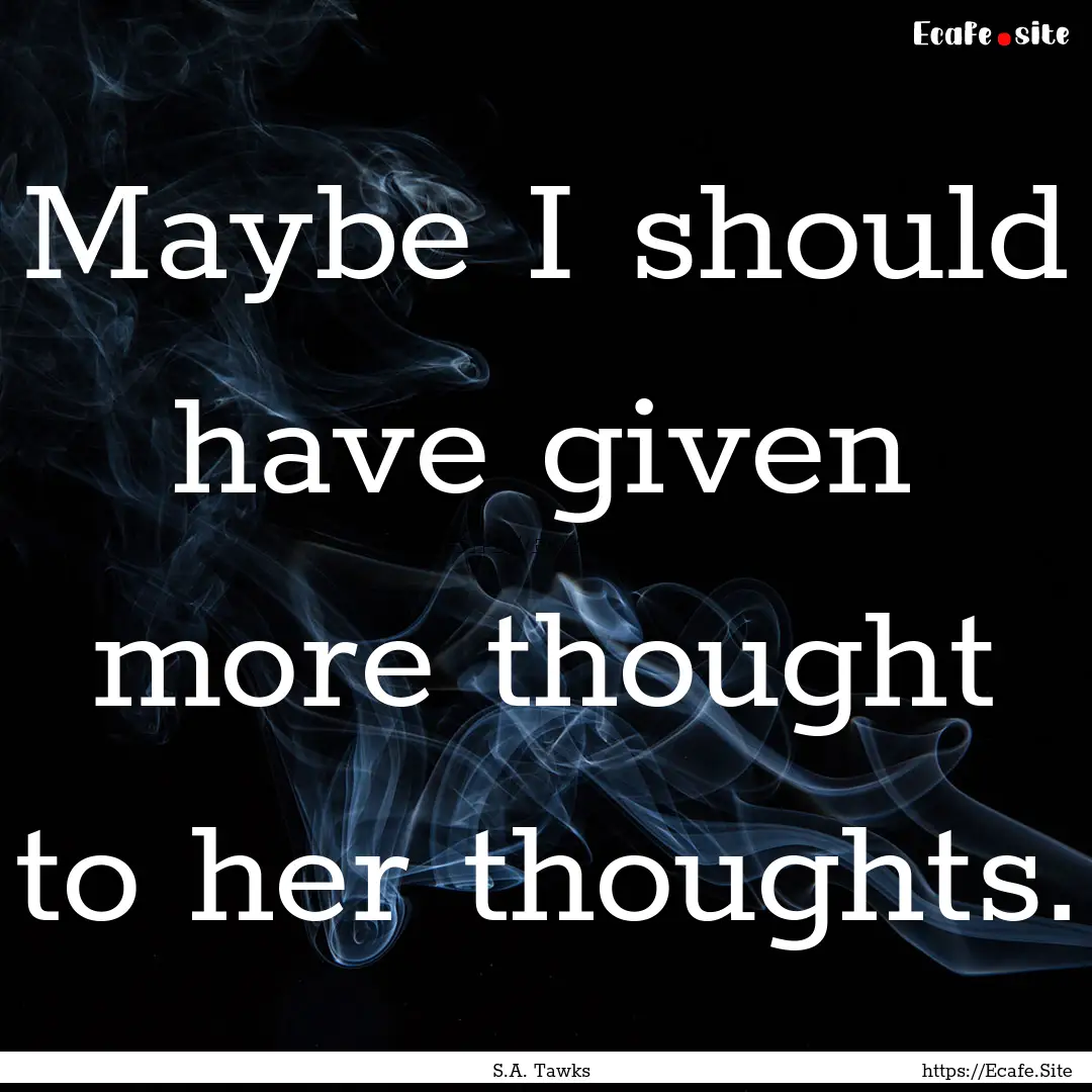 Maybe I should have given more thought to.... : Quote by S.A. Tawks