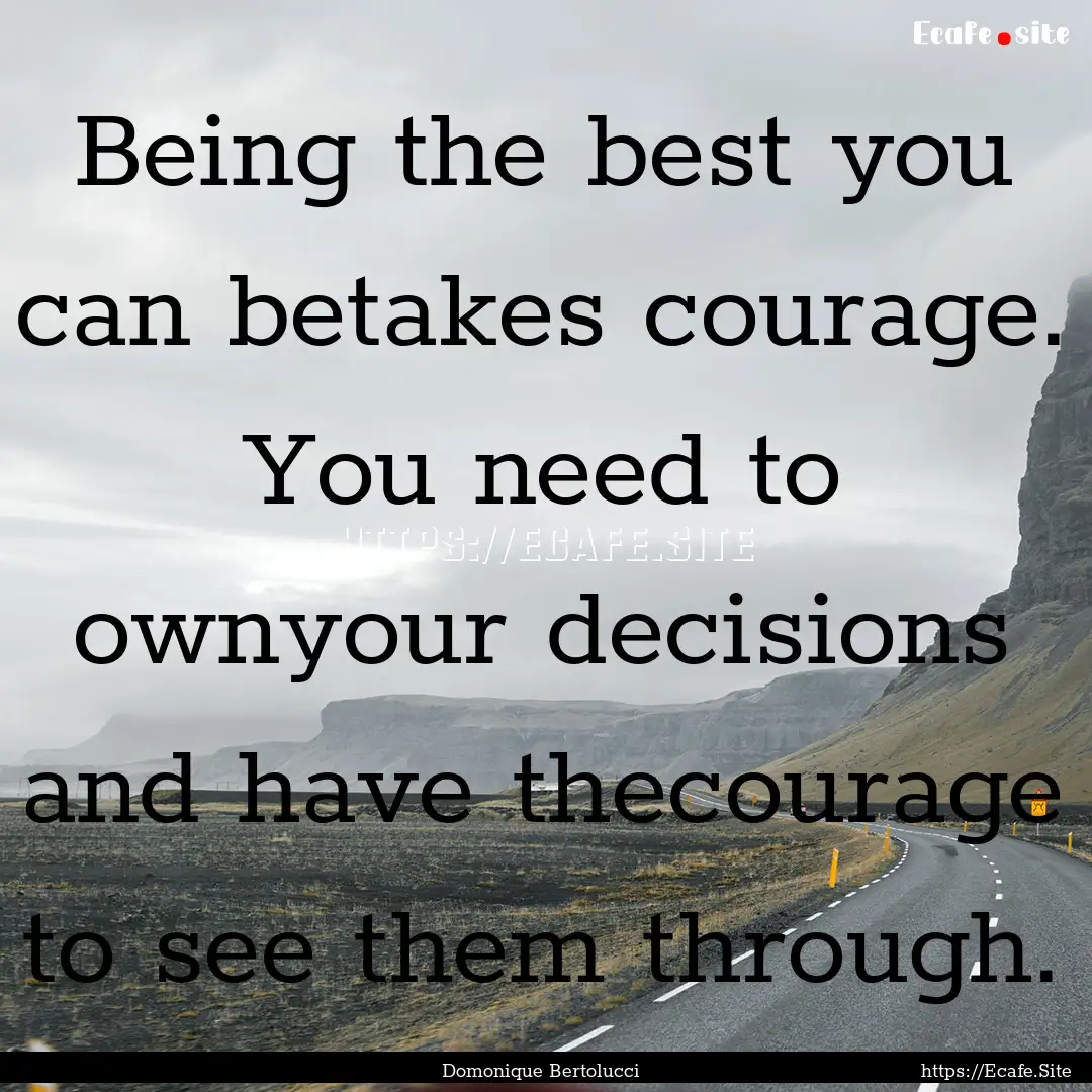 Being the best you can betakes courage. You.... : Quote by Domonique Bertolucci