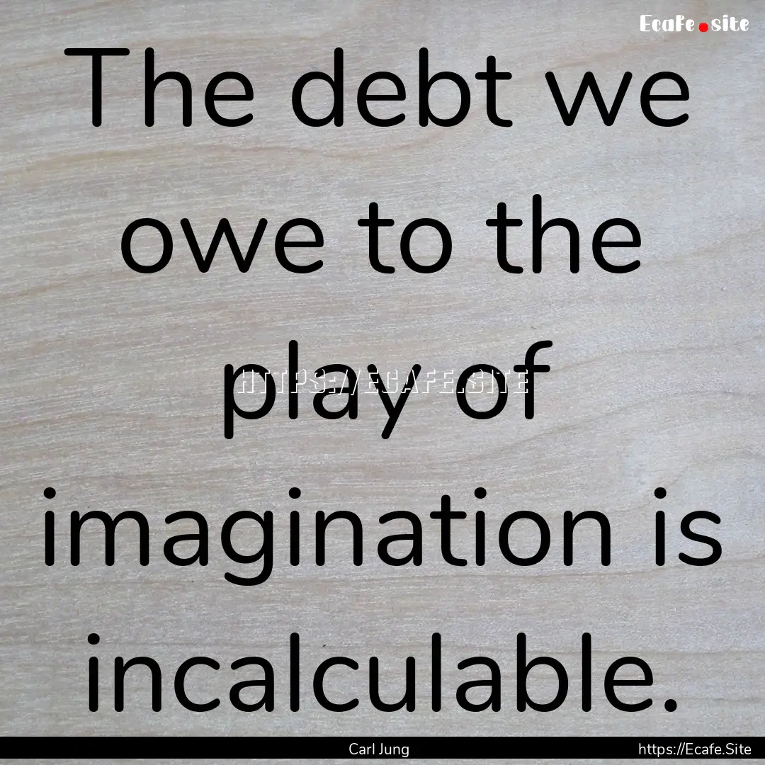 The debt we owe to the play of imagination.... : Quote by Carl Jung