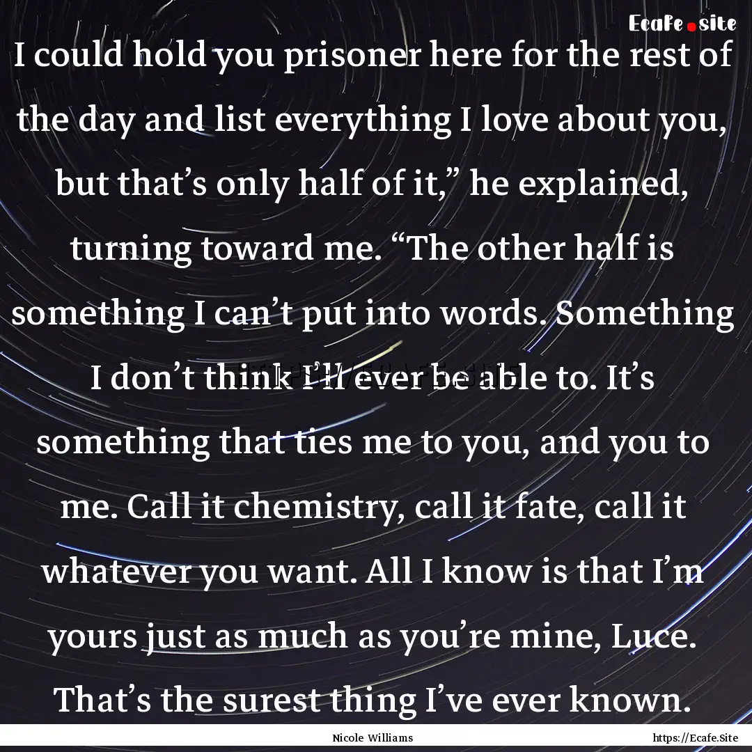 I could hold you prisoner here for the rest.... : Quote by Nicole Williams