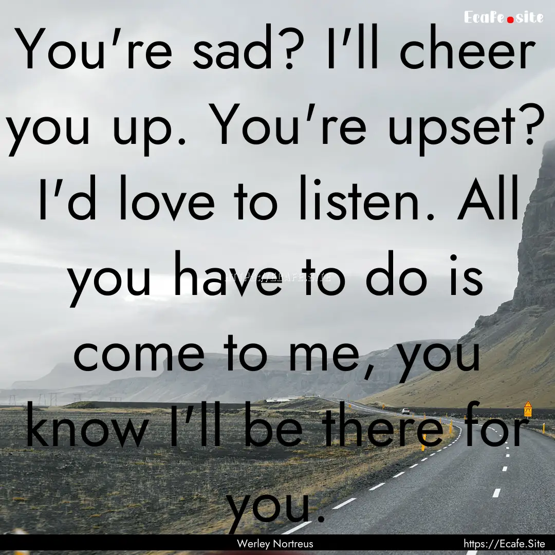 You're sad? I'll cheer you up. You're upset?.... : Quote by Werley Nortreus