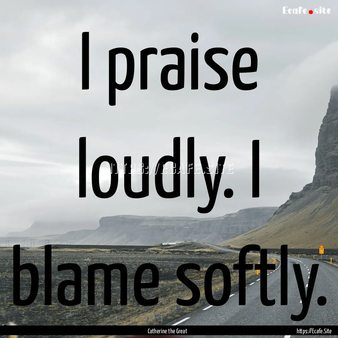 I praise loudly. I blame softly. : Quote by Catherine the Great