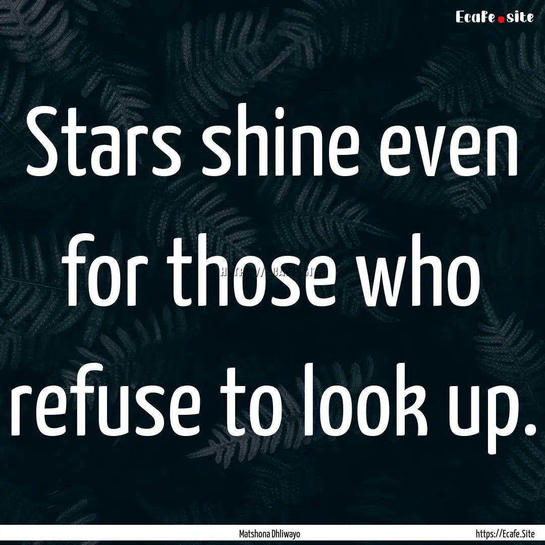 Stars shine even for those who refuse to.... : Quote by Matshona Dhliwayo