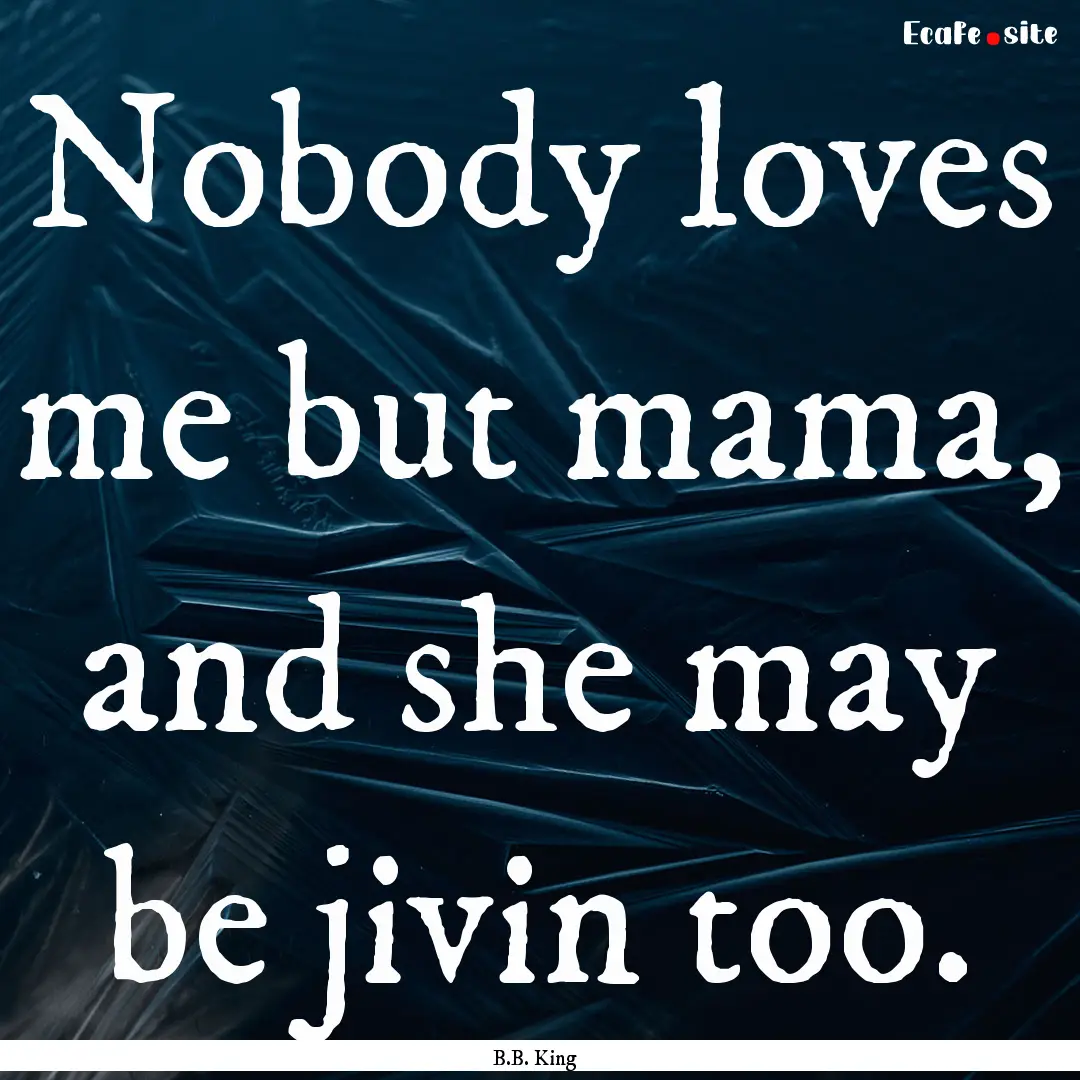 Nobody loves me but mama, and she may be.... : Quote by B.B. King