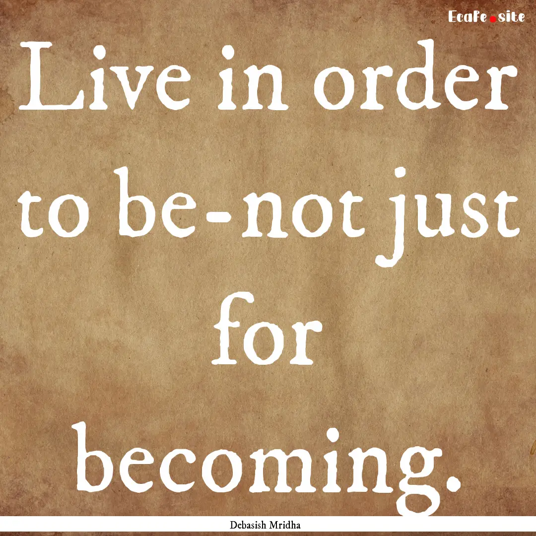 Live in order to be-not just for becoming..... : Quote by Debasish Mridha