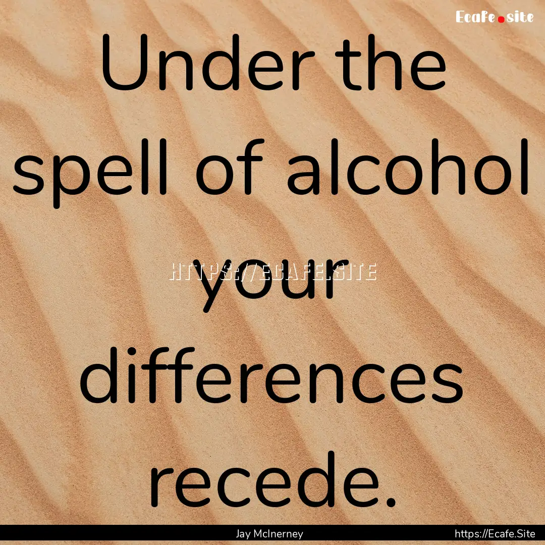 Under the spell of alcohol your differences.... : Quote by Jay McInerney