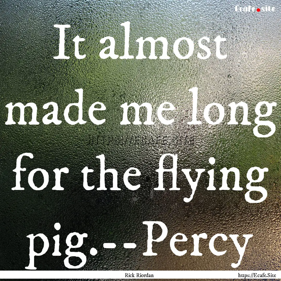 It almost made me long for the flying pig.--Percy.... : Quote by Rick Riordan