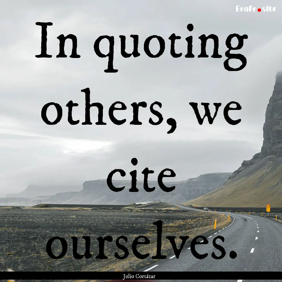 In quoting others, we cite ourselves. : Quote by Julio Cortázar