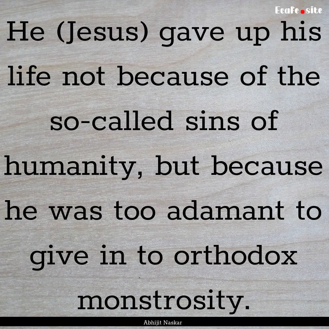 He (Jesus) gave up his life not because of.... : Quote by Abhijit Naskar