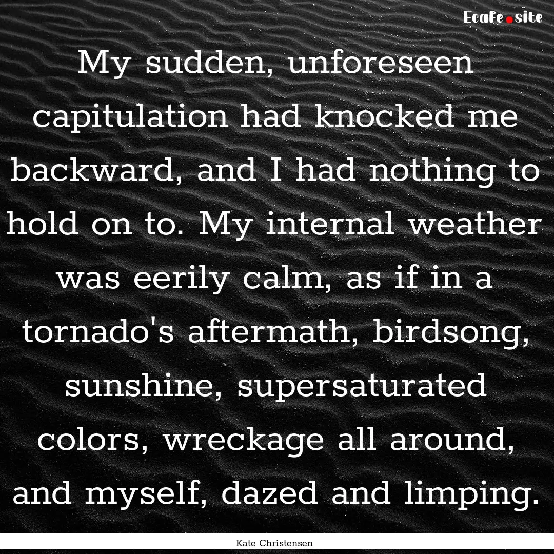 My sudden, unforeseen capitulation had knocked.... : Quote by Kate Christensen