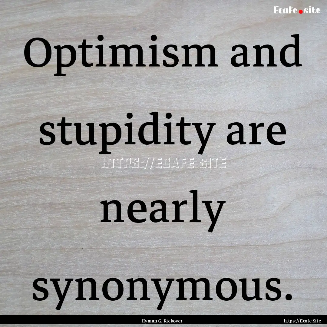 Optimism and stupidity are nearly synonymous..... : Quote by Hyman G. Rickover