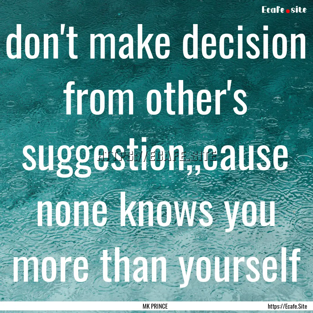 don't make decision from other's suggestion,,cause.... : Quote by MK PRINCE