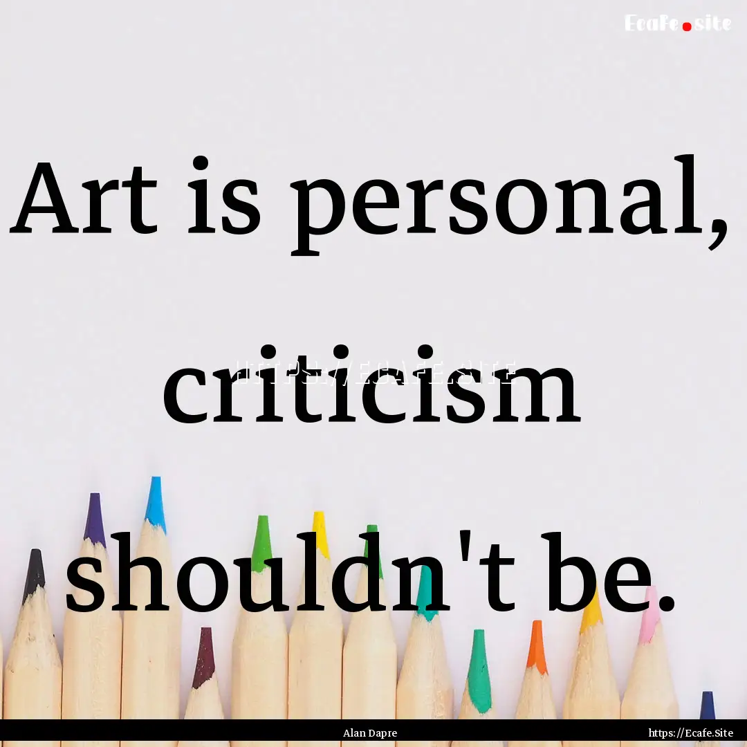 Art is personal, criticism shouldn't be. : Quote by Alan Dapre