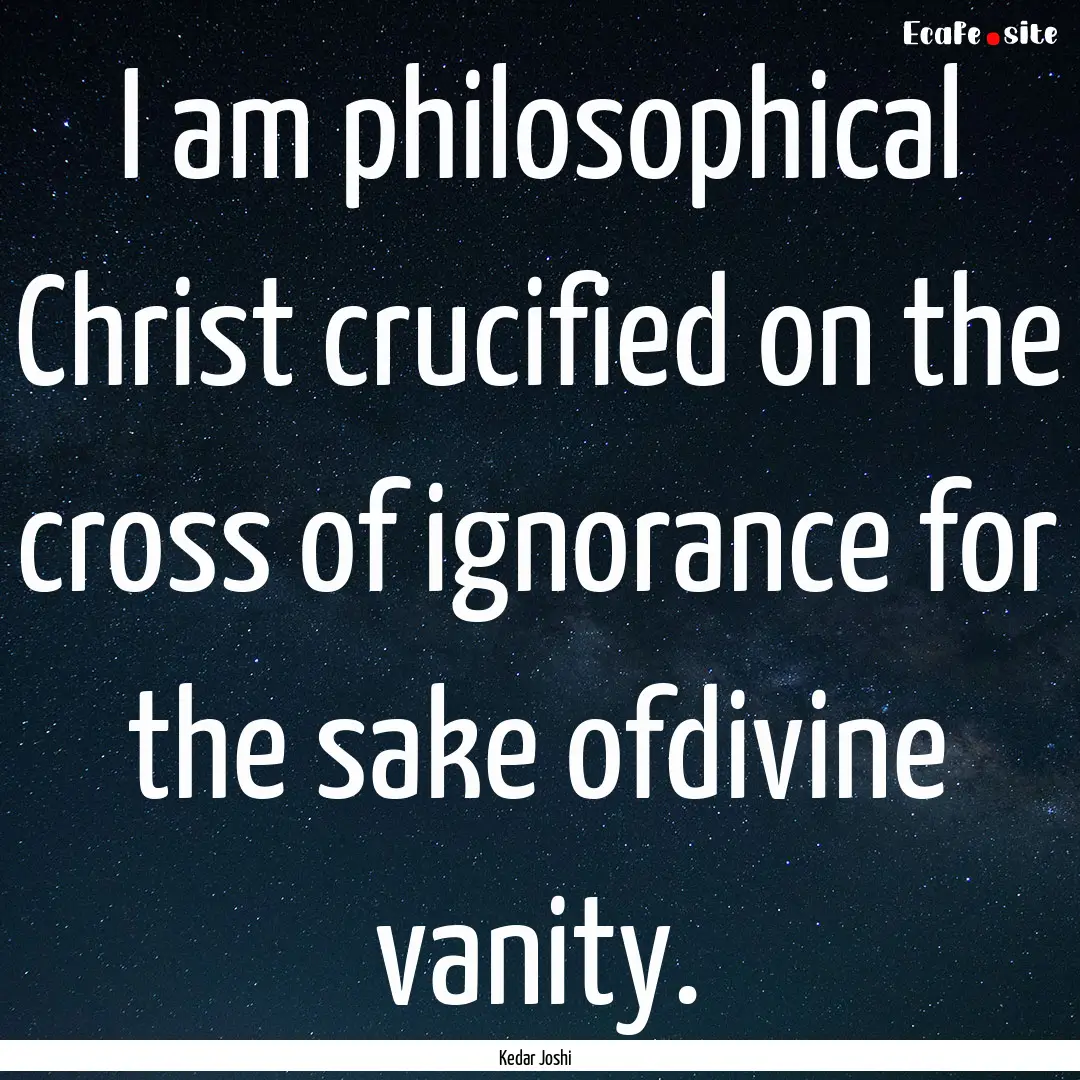 I am philosophical Christ crucified on the.... : Quote by Kedar Joshi