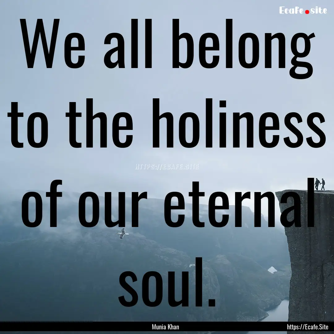 We all belong to the holiness of our eternal.... : Quote by Munia Khan