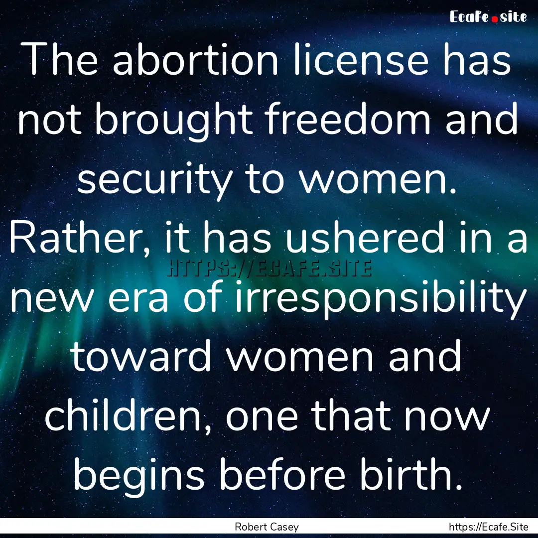 The abortion license has not brought freedom.... : Quote by Robert Casey