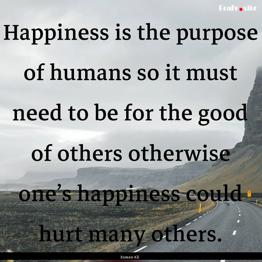 Happiness is the purpose of humans so it.... : Quote by Zaman Ali