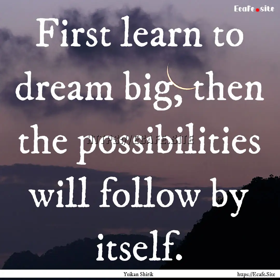 First learn to dream big, then the possibilities.... : Quote by Yuikan Shirik