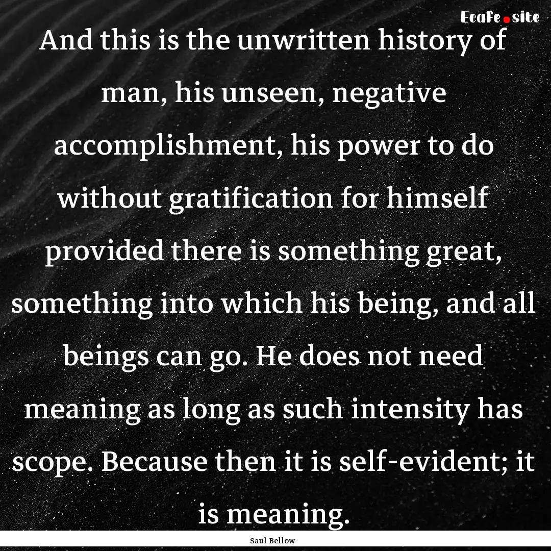 And this is the unwritten history of man,.... : Quote by Saul Bellow