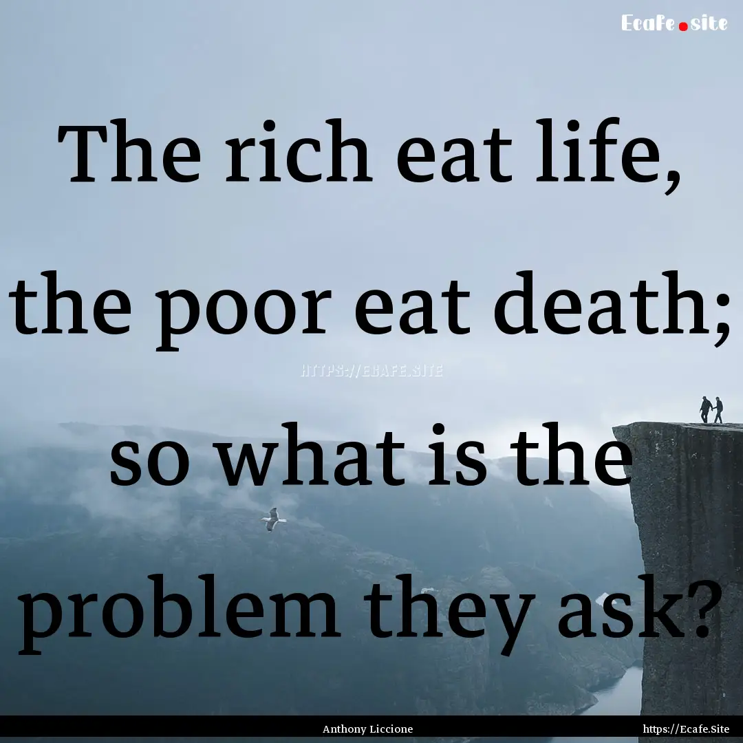 The rich eat life, the poor eat death; so.... : Quote by Anthony Liccione