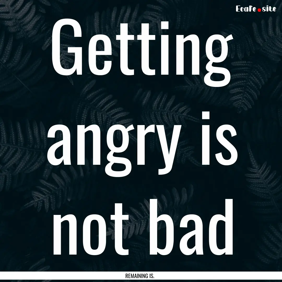 Getting angry is not bad : Quote by REMAINING IS.