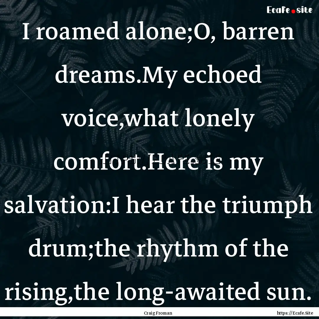 I roamed alone;O, barren dreams.My echoed.... : Quote by Craig Froman