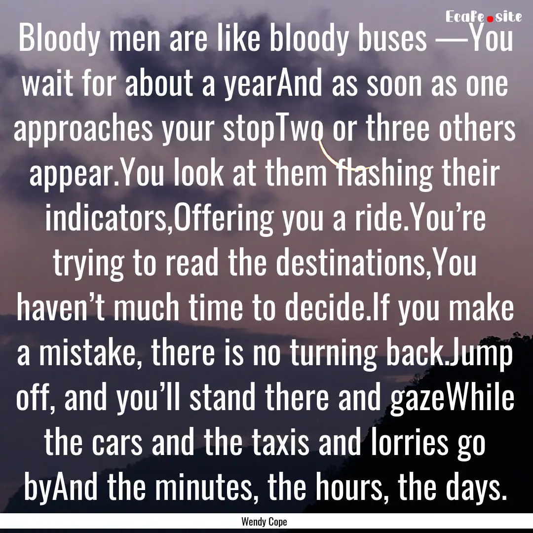 Bloody men are like bloody buses —You wait.... : Quote by Wendy Cope