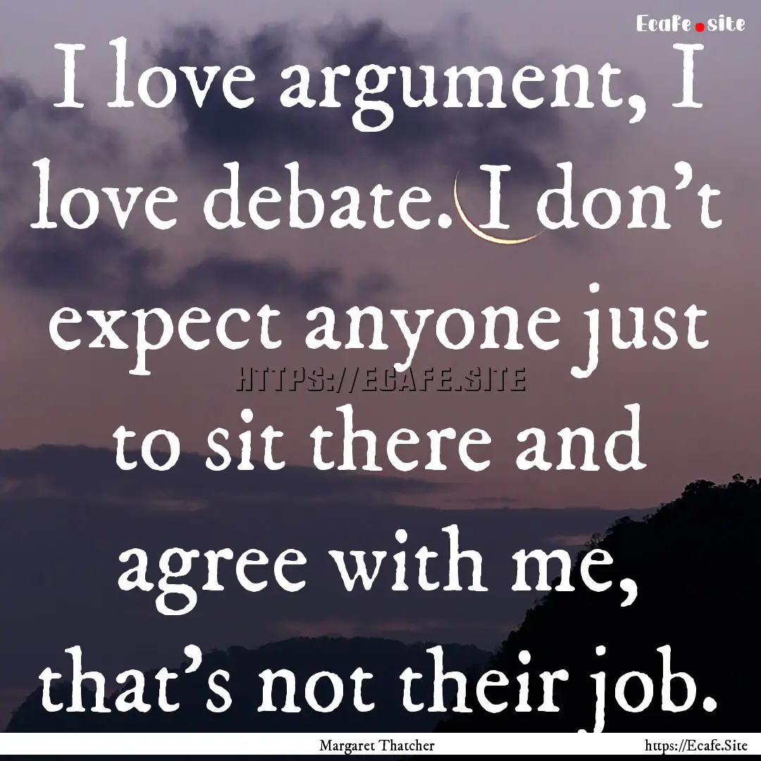 I love argument, I love debate. I don't expect.... : Quote by Margaret Thatcher