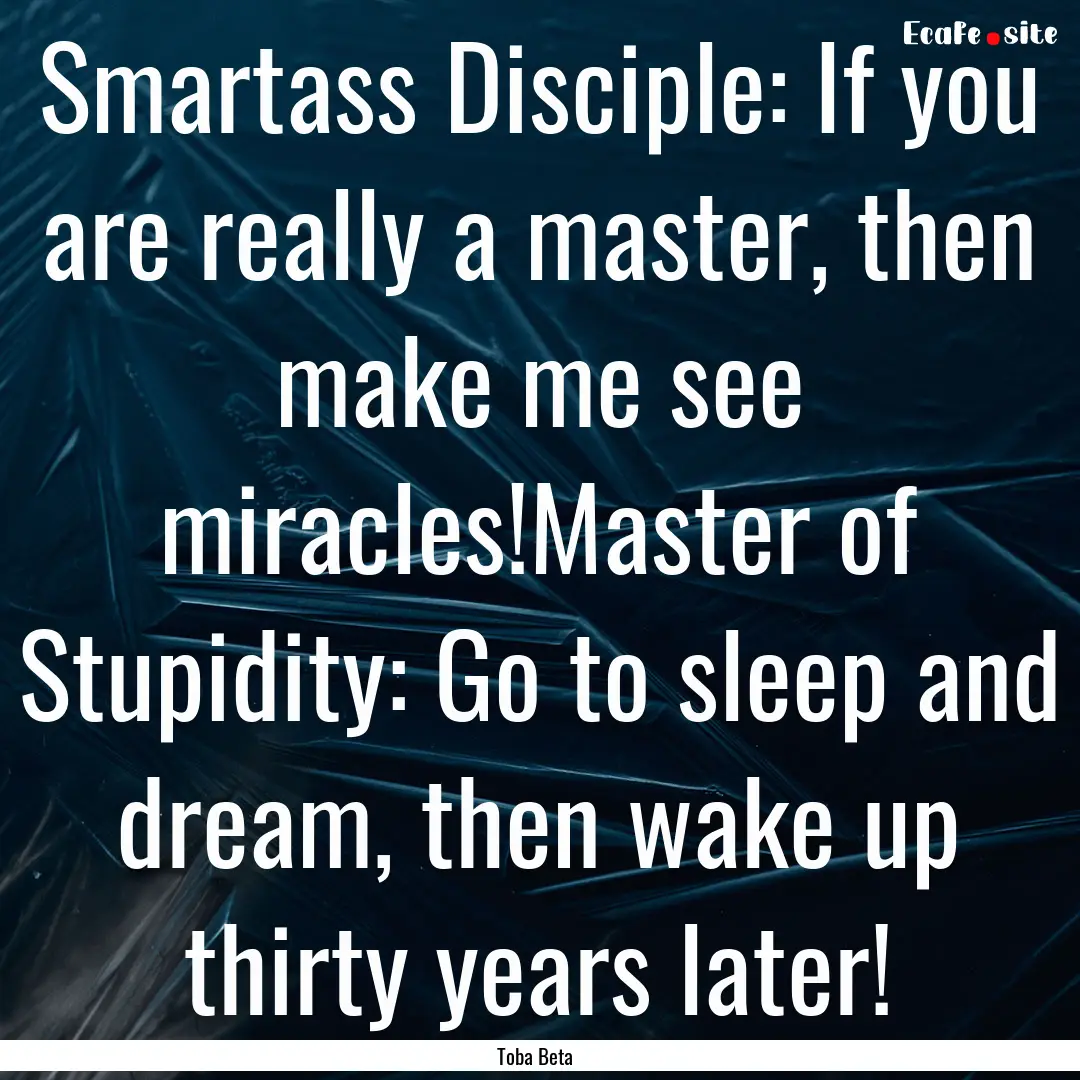 Smartass Disciple: If you are really a master,.... : Quote by Toba Beta