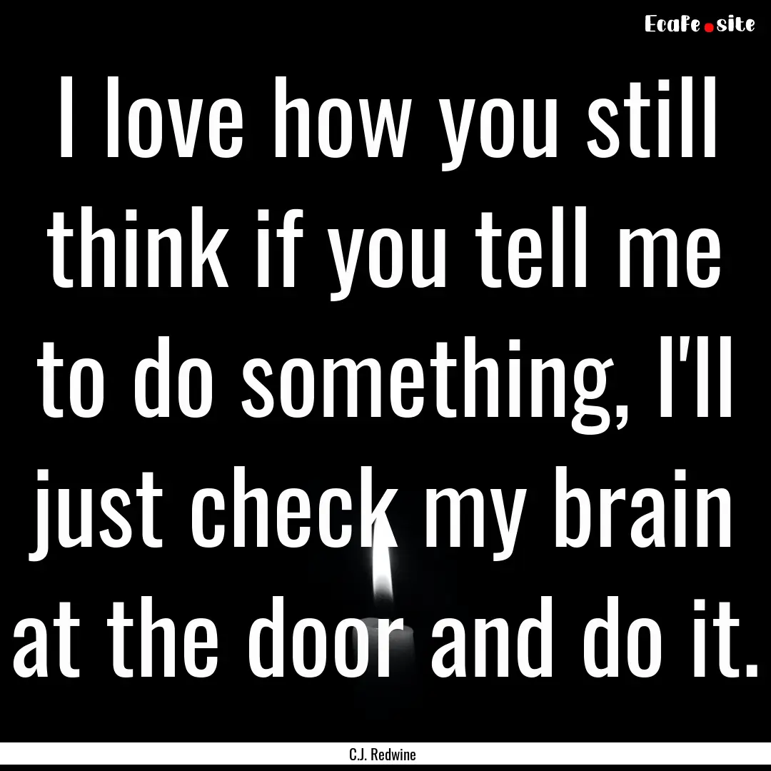 I love how you still think if you tell me.... : Quote by C.J. Redwine