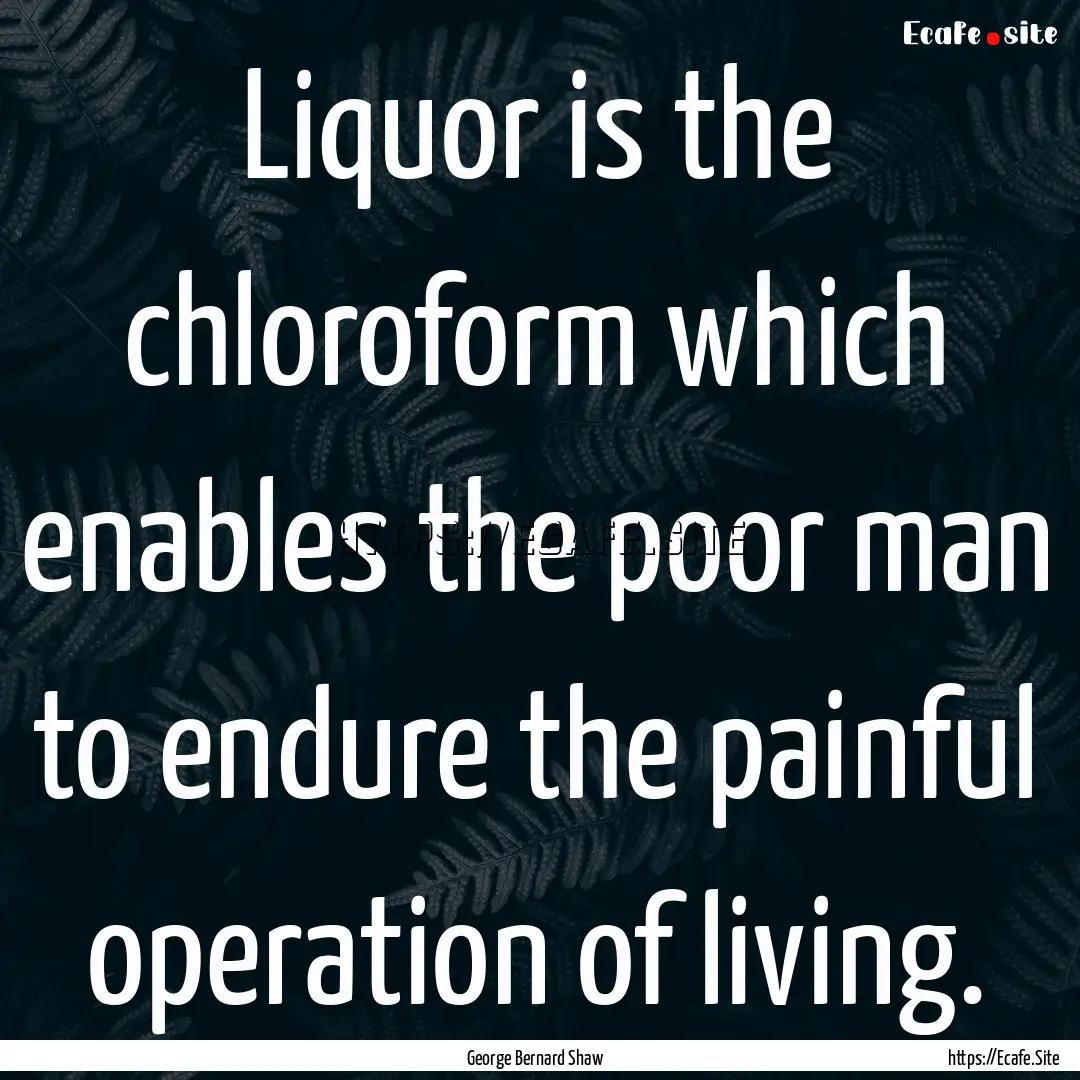 Liquor is the chloroform which enables the.... : Quote by George Bernard Shaw