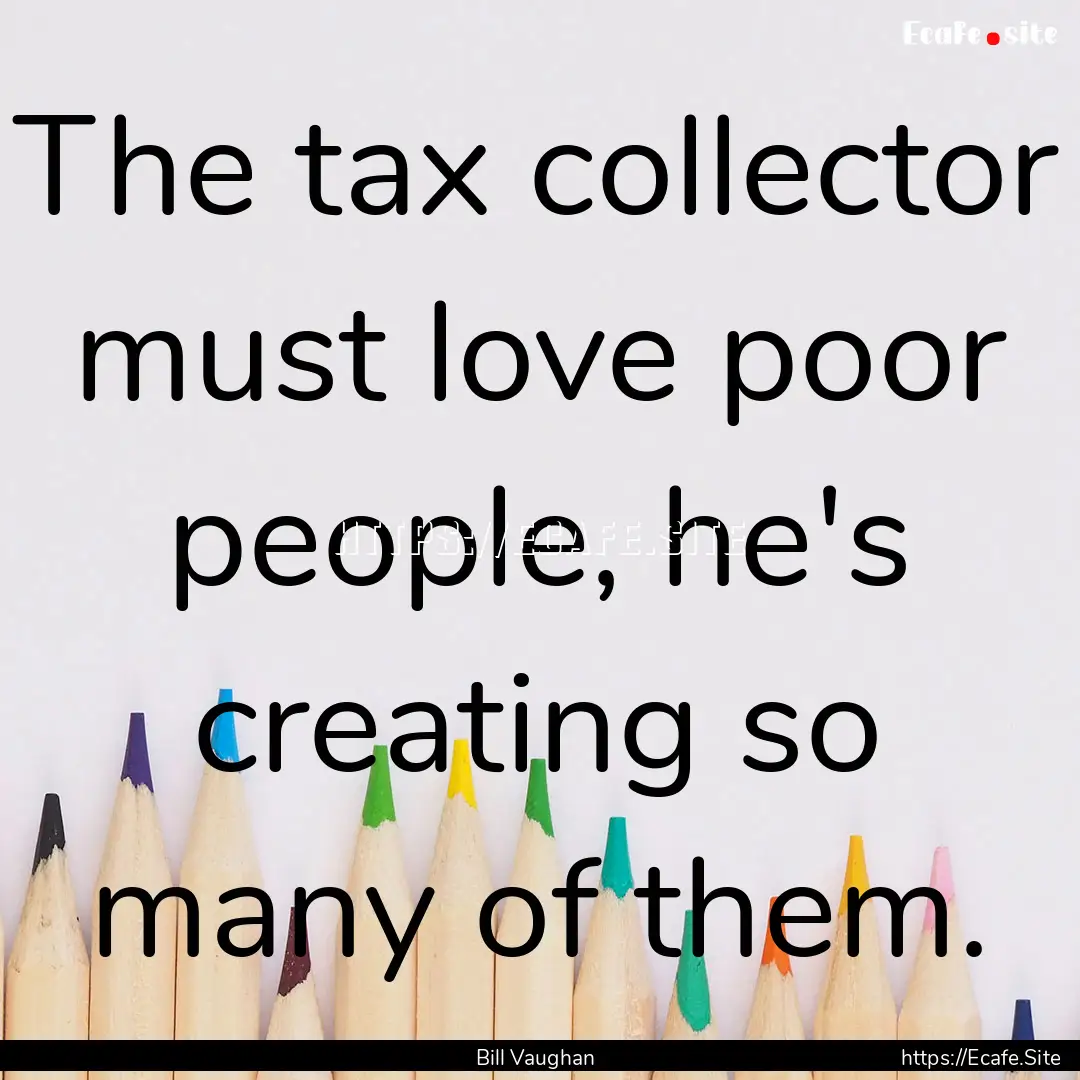 The tax collector must love poor people,.... : Quote by Bill Vaughan