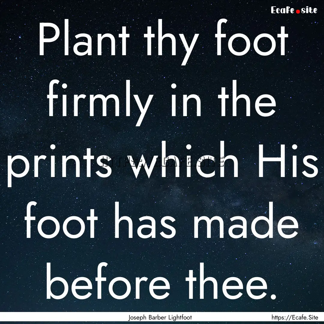 Plant thy foot firmly in the prints which.... : Quote by Joseph Barber Lightfoot