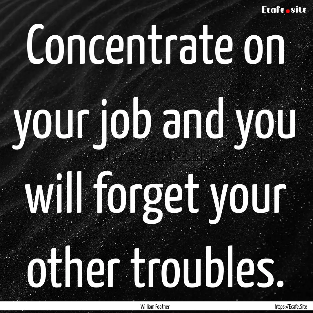 Concentrate on your job and you will forget.... : Quote by William Feather