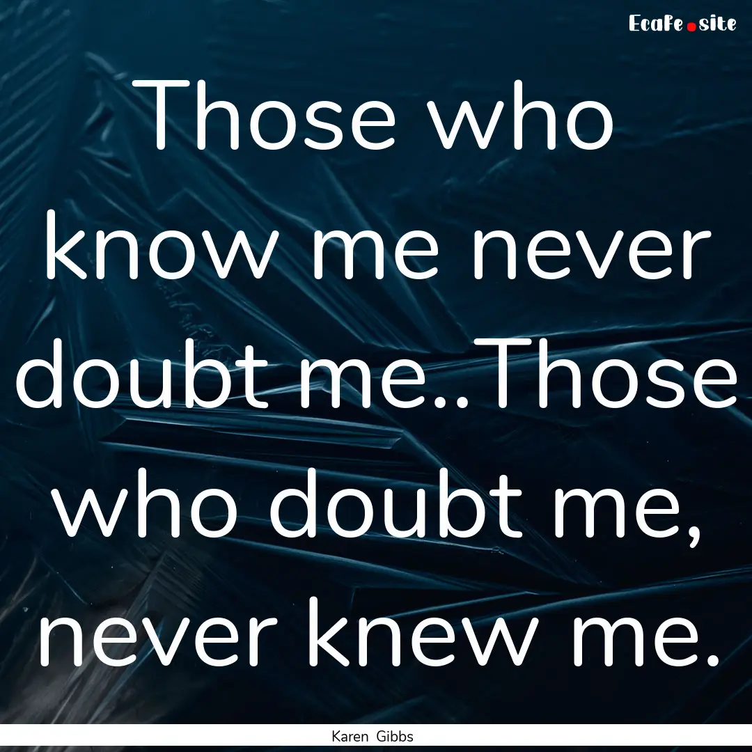 Those who know me never doubt me..Those who.... : Quote by Karen Gibbs