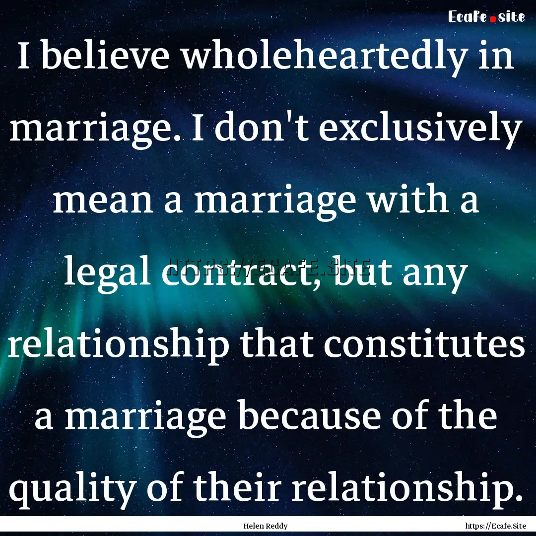 I believe wholeheartedly in marriage. I don't.... : Quote by Helen Reddy