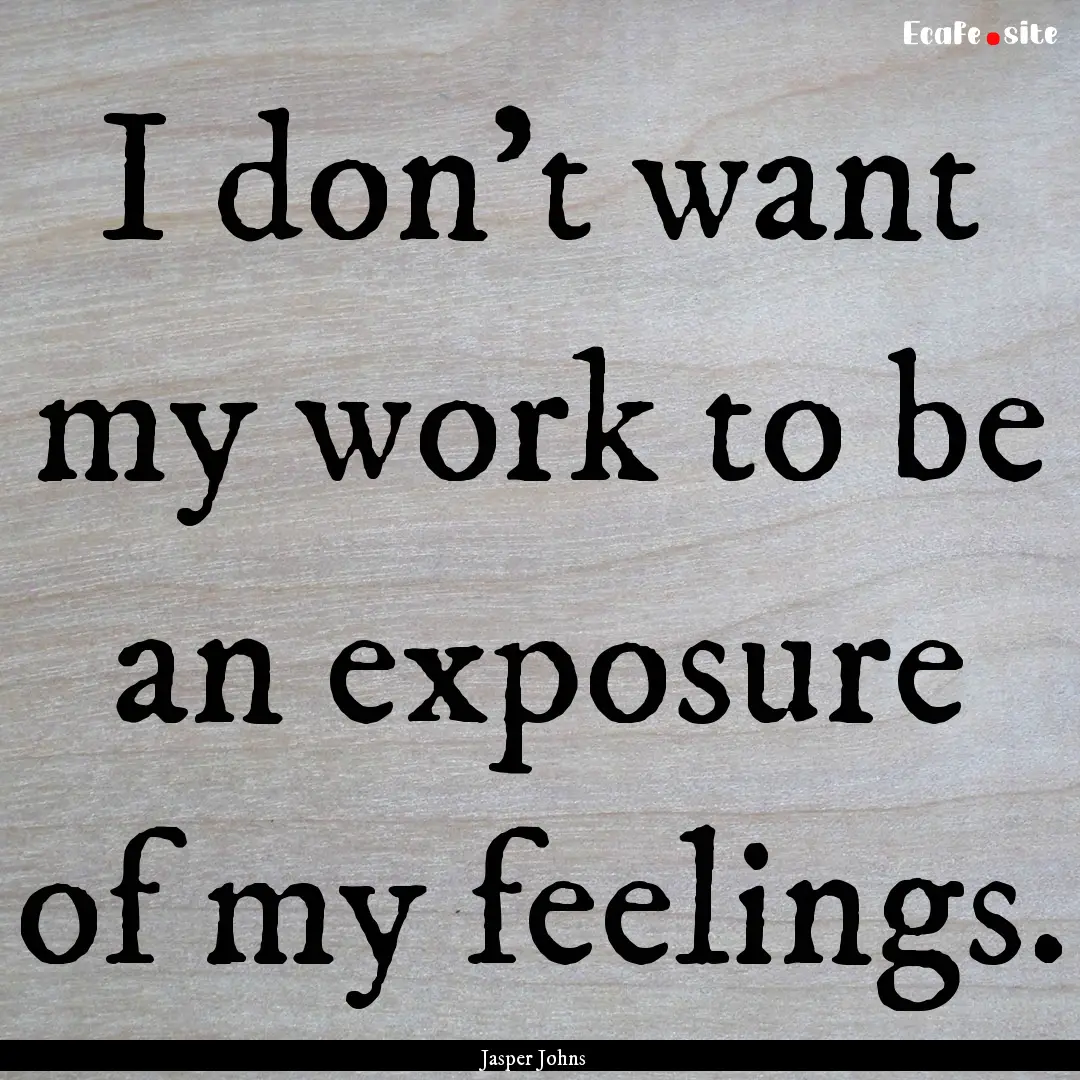 I don't want my work to be an exposure of.... : Quote by Jasper Johns