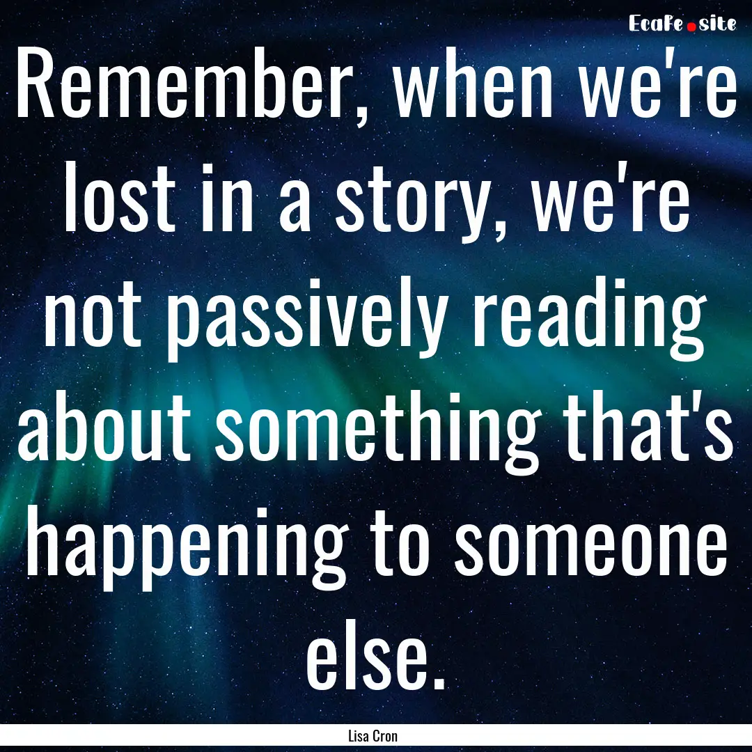 Remember, when we're lost in a story, we're.... : Quote by Lisa Cron