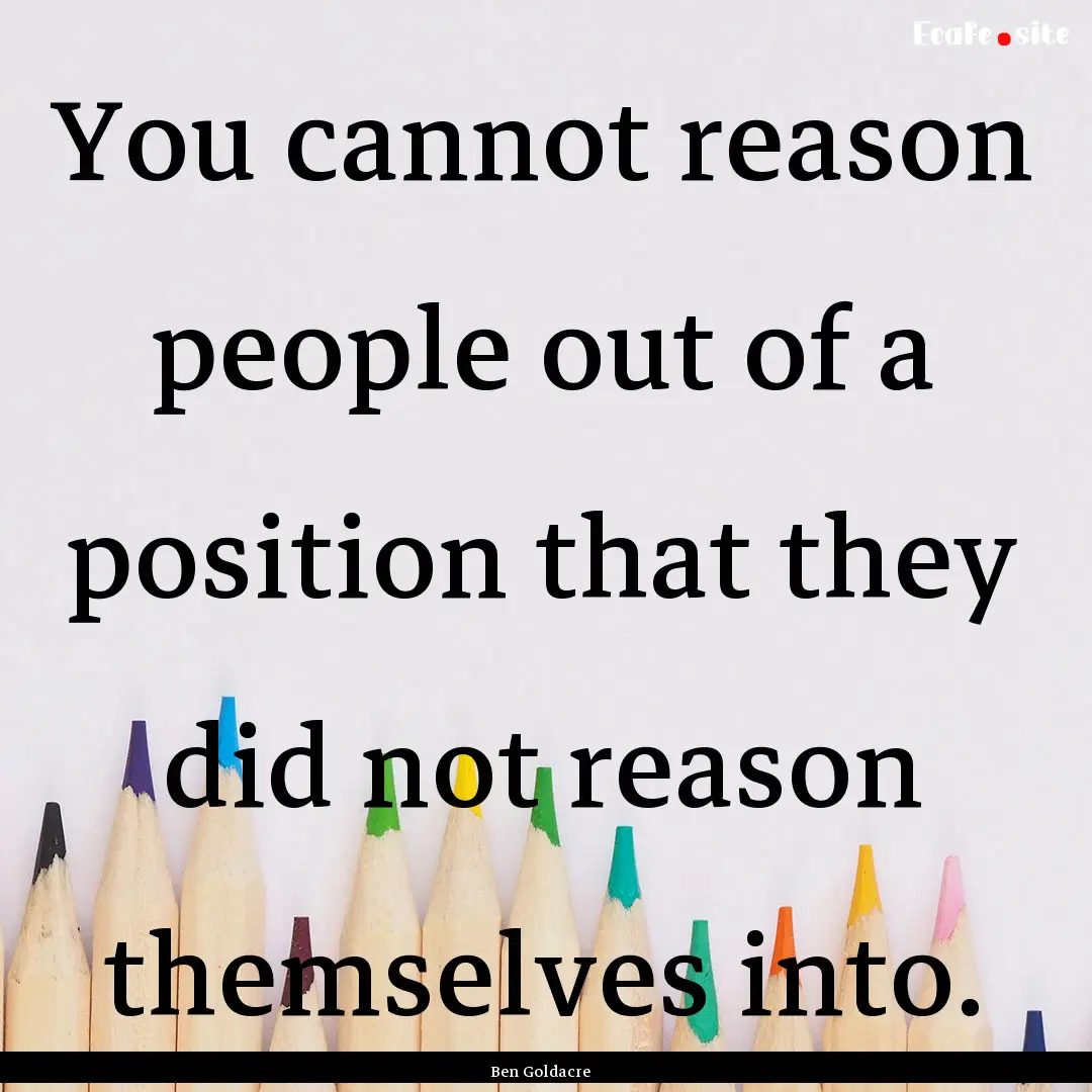 You cannot reason people out of a position.... : Quote by Ben Goldacre