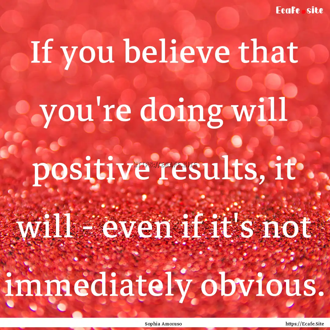 If you believe that you're doing will positive.... : Quote by Sophia Amoruso