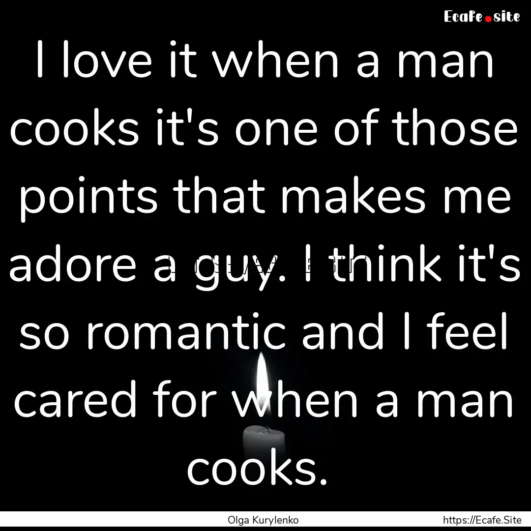 I love it when a man cooks it's one of those.... : Quote by Olga Kurylenko