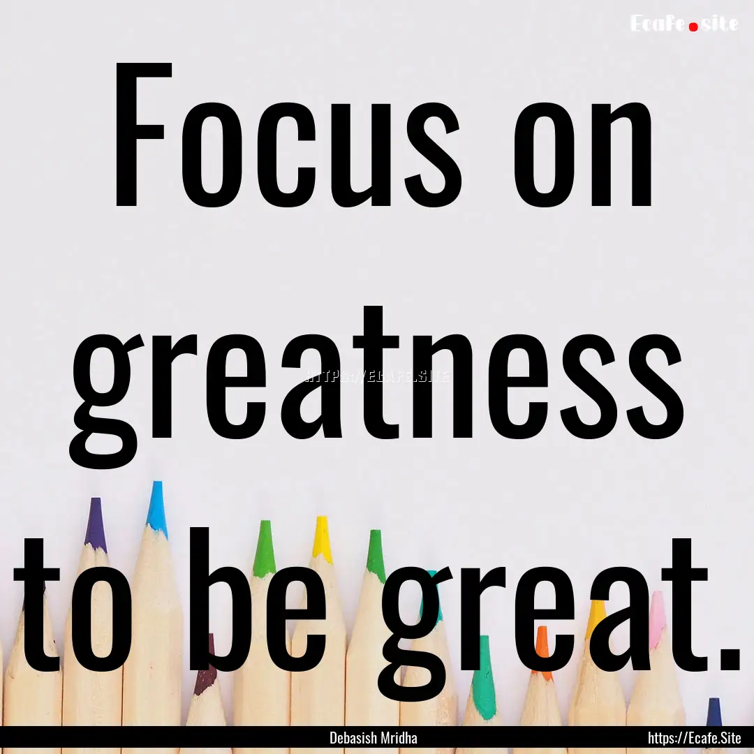 Focus on greatness to be great. : Quote by Debasish Mridha