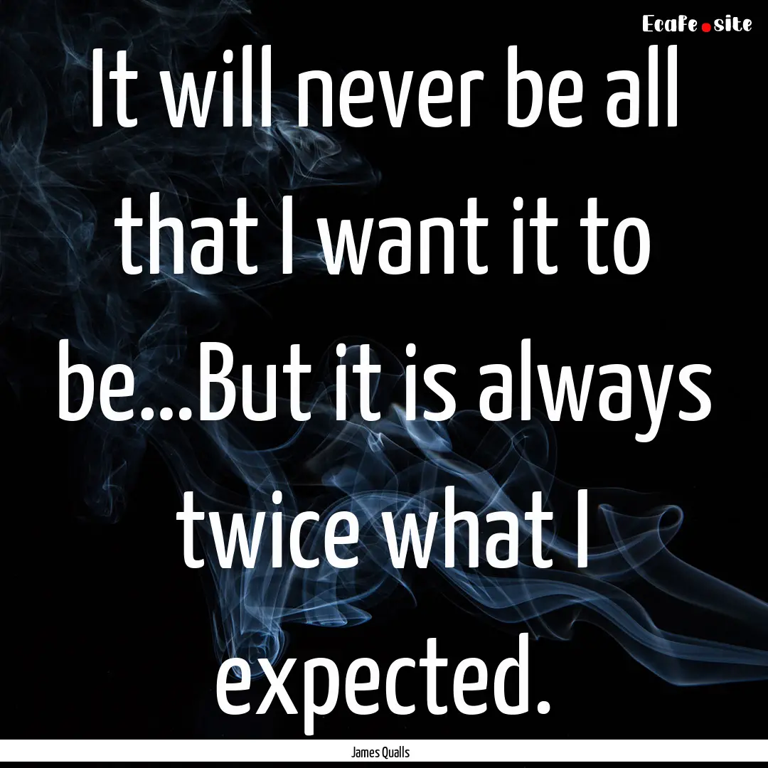 It will never be all that I want it to be…But.... : Quote by James Qualls