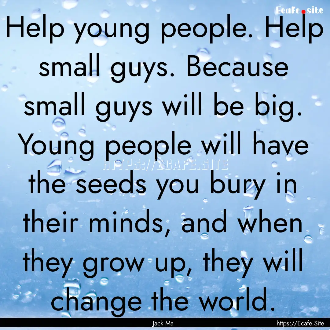 Help young people. Help small guys. Because.... : Quote by Jack Ma