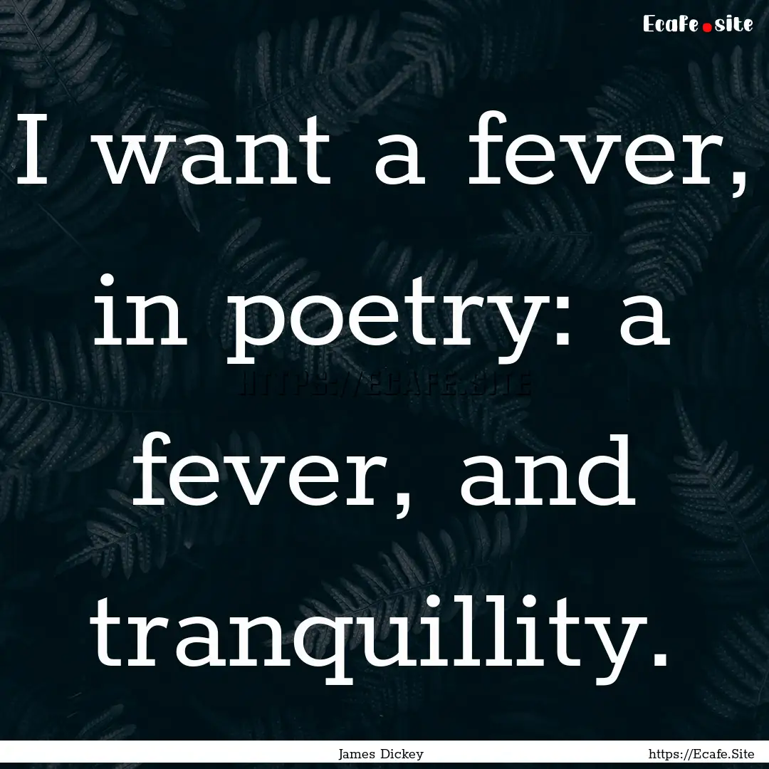 I want a fever, in poetry: a fever, and tranquillity..... : Quote by James Dickey